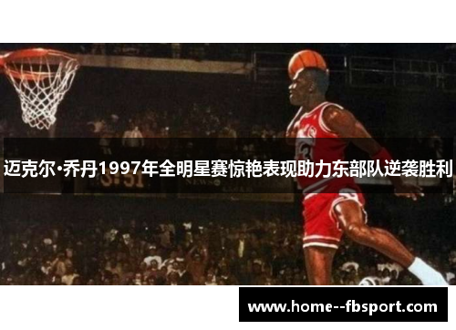 迈克尔·乔丹1997年全明星赛惊艳表现助力东部队逆袭胜利