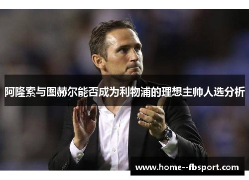 阿隆索与图赫尔能否成为利物浦的理想主帅人选分析
