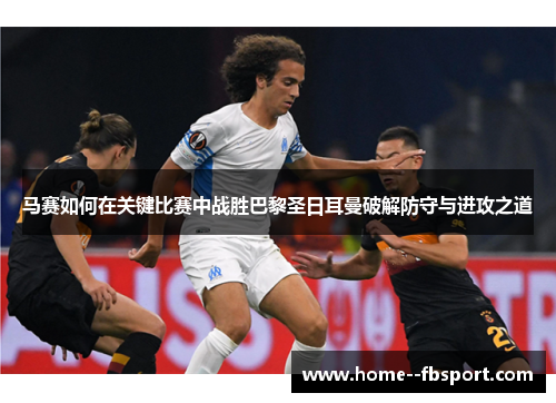 马赛如何在关键比赛中战胜巴黎圣日耳曼破解防守与进攻之道