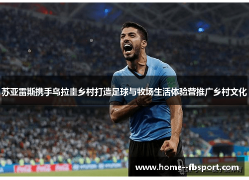 苏亚雷斯携手乌拉圭乡村打造足球与牧场生活体验营推广乡村文化