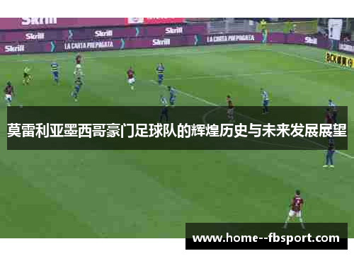 莫雷利亚墨西哥豪门足球队的辉煌历史与未来发展展望