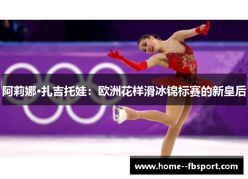 阿莉娜·扎吉托娃：欧洲花样滑冰锦标赛的新皇后