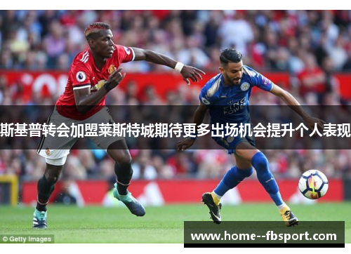 斯基普转会加盟莱斯特城期待更多出场机会提升个人表现