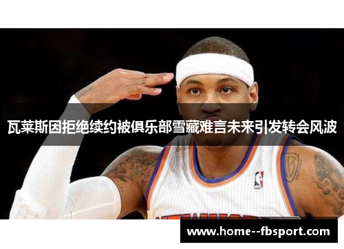 瓦莱斯因拒绝续约被俱乐部雪藏难言未来引发转会风波 瓦莱斯因拒绝续约被俱乐部雪藏难言未来引发转会风波