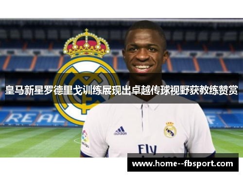 皇马新星罗德里戈训练展现出卓越传球视野获教练赞赏