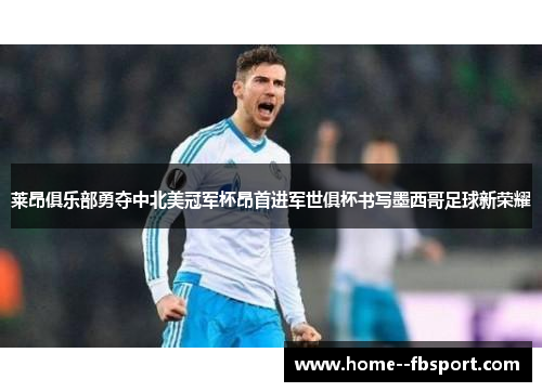 莱昂俱乐部勇夺中北美冠军杯昂首进军世俱杯书写墨西哥足球新荣耀