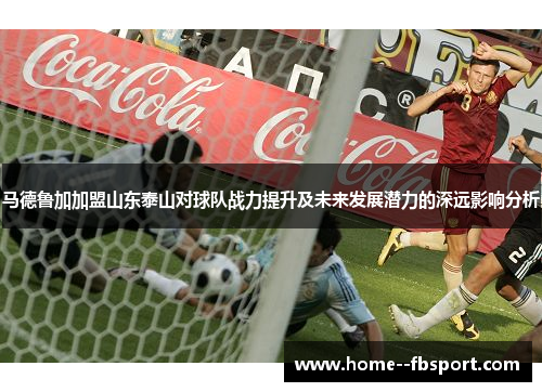 马德鲁加加盟山东泰山对球队战力提升及未来发展潜力的深远影响分析