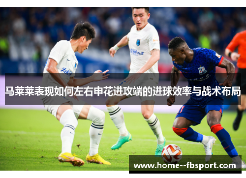 马莱莱表现如何左右申花进攻端的进球效率与战术布局