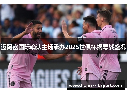 迈阿密国际确认主场承办2025世俱杯揭幕战盛况