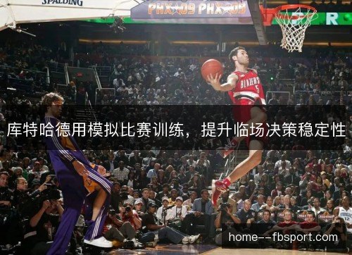 库特哈德用模拟比赛训练,提升临场决策稳定性 库特哈德用模拟比赛训练,提升临场决策稳定性