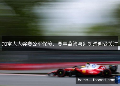 加拿大大奖赛公平保障,赛事监管与判罚透明受关注 加拿大大奖赛公平保障,赛事监管与判罚透明受关注